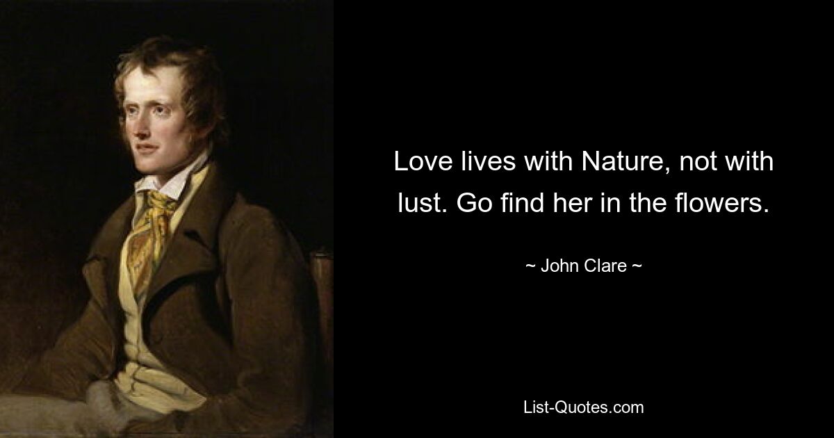 Love lives with Nature, not with lust. Go find her in the flowers. — © John Clare