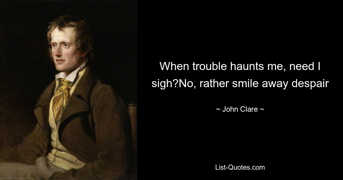 When trouble haunts me, need I sigh?No, rather smile away despair — © John Clare