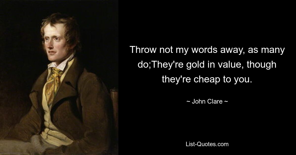 Throw not my words away, as many do;They're gold in value, though they're cheap to you. — © John Clare