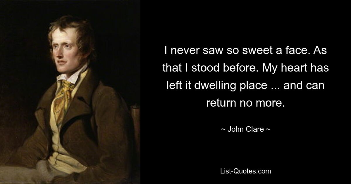 I never saw so sweet a face. As that I stood before. My heart has left it dwelling place ... and can return no more. — © John Clare