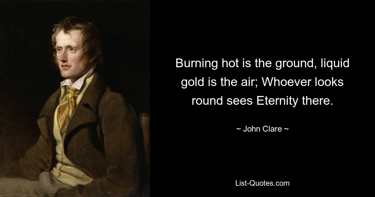 Burning hot is the ground, liquid gold is the air; Whoever looks round sees Eternity there. — © John Clare