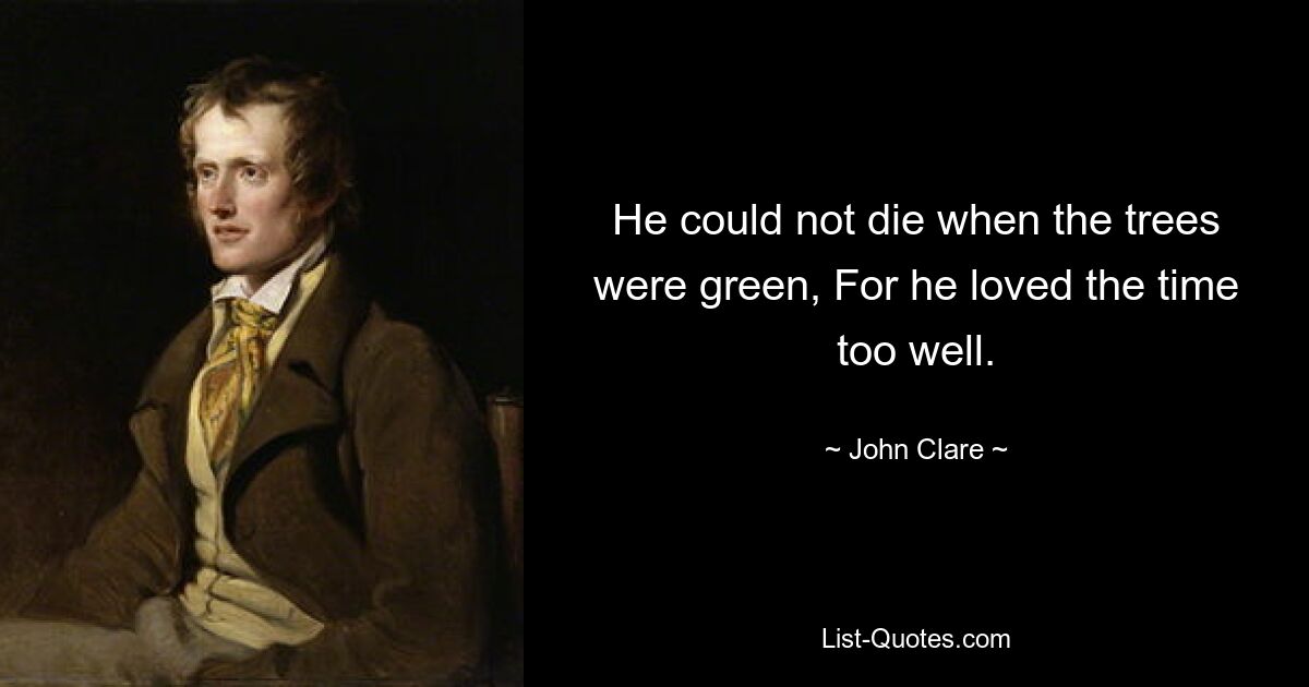 He could not die when the trees were green, For he loved the time too well. — © John Clare