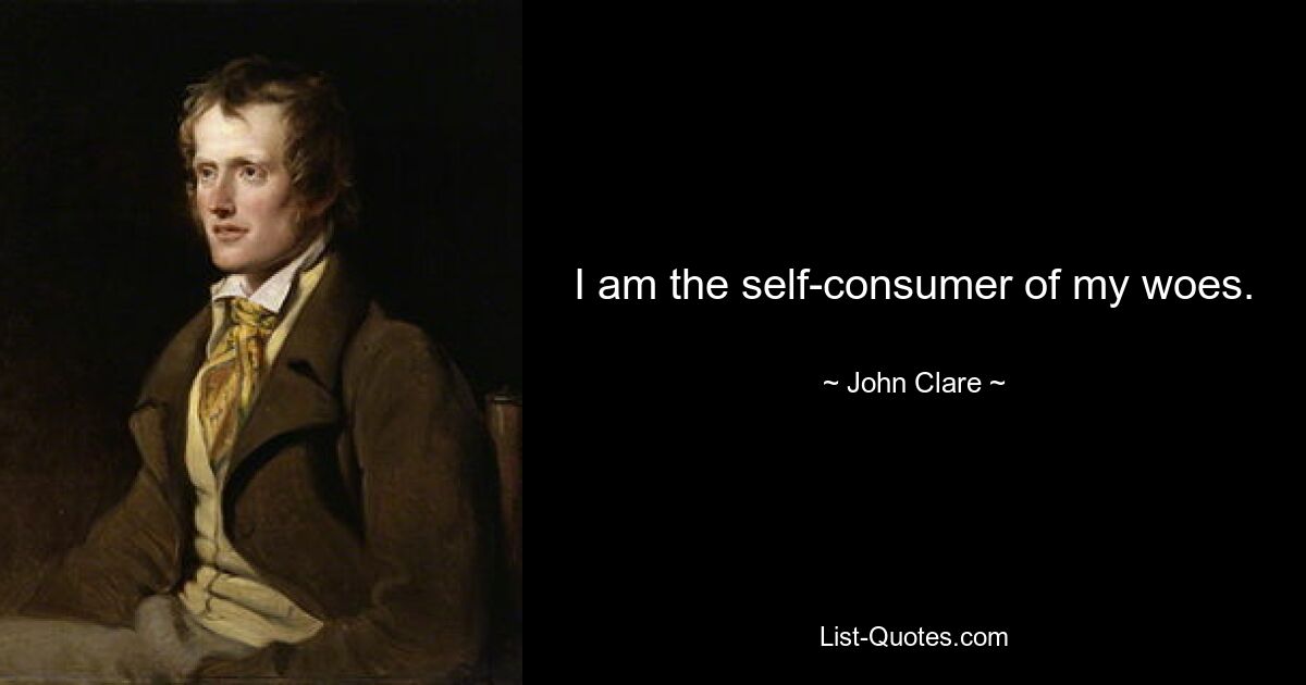 I am the self-consumer of my woes. — © John Clare