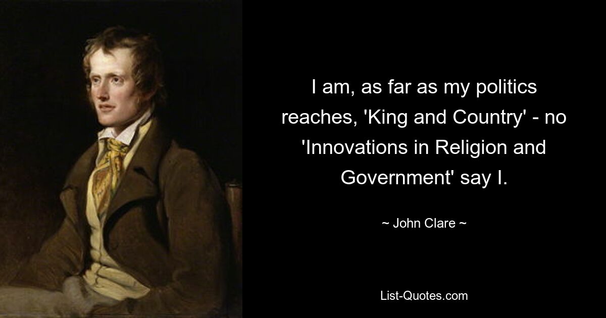 I am, as far as my politics reaches, 'King and Country' - no 'Innovations in Religion and Government' say I. — © John Clare