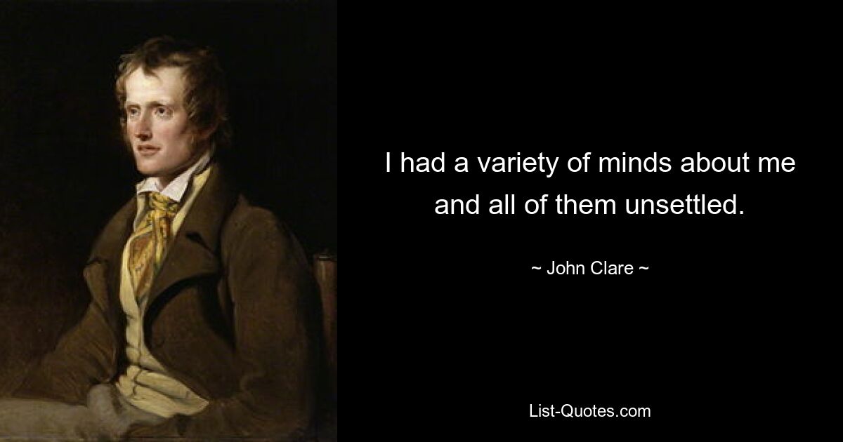 I had a variety of minds about me and all of them unsettled. — © John Clare