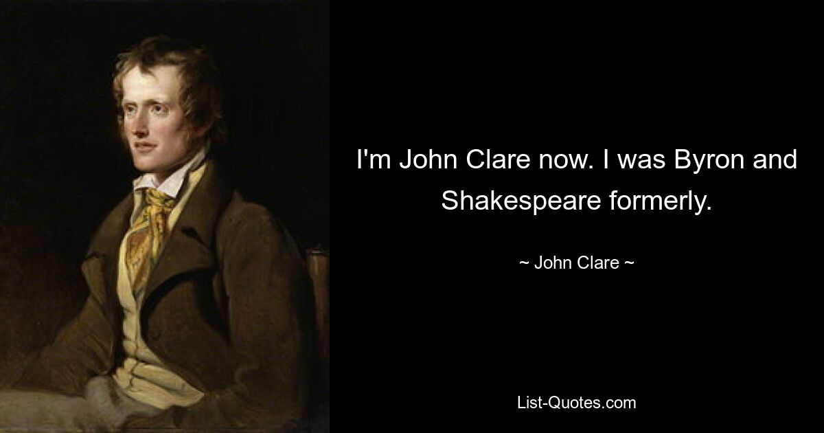 I'm John Clare now. I was Byron and Shakespeare formerly. — © John Clare