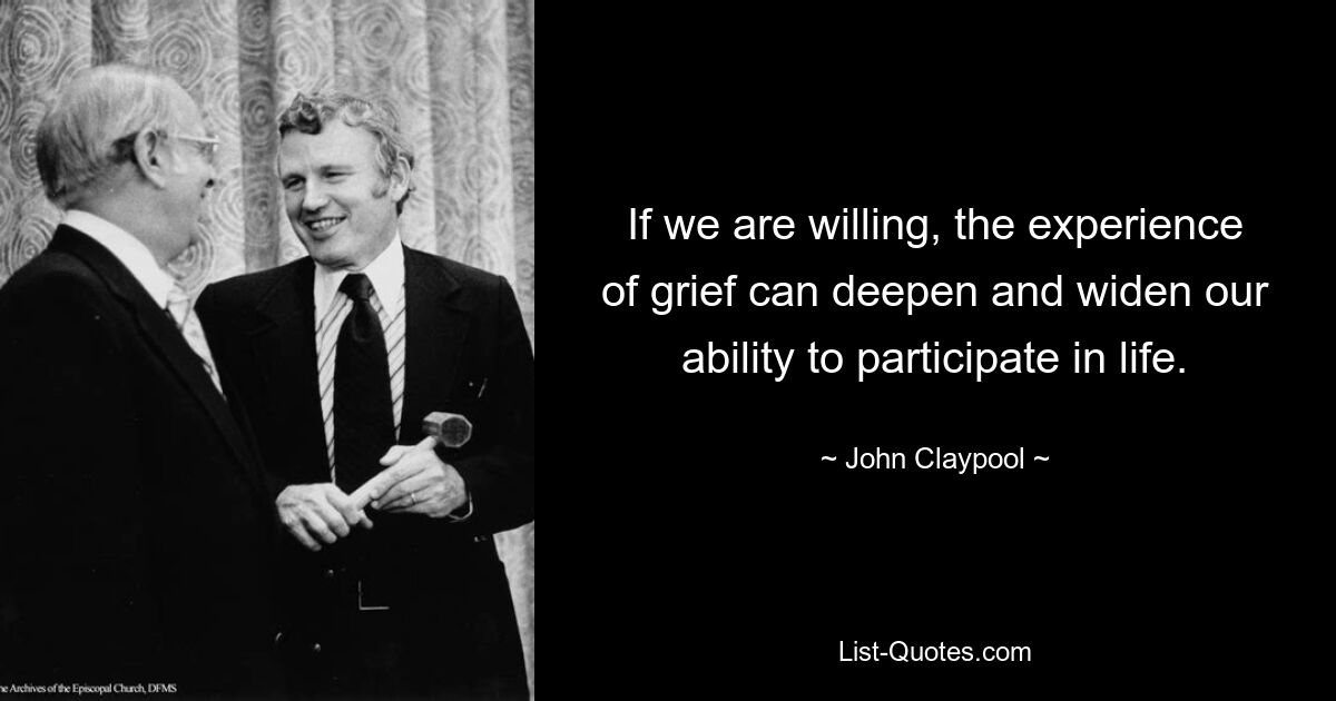 If we are willing, the experience of grief can deepen and widen our ability to participate in life. — © John Claypool