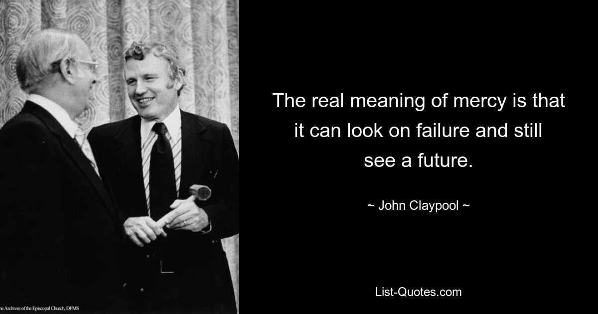 The real meaning of mercy is that it can look on failure and still see a future. — © John Claypool