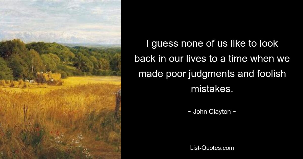 I guess none of us like to look back in our lives to a time when we made poor judgments and foolish mistakes. — © John Clayton