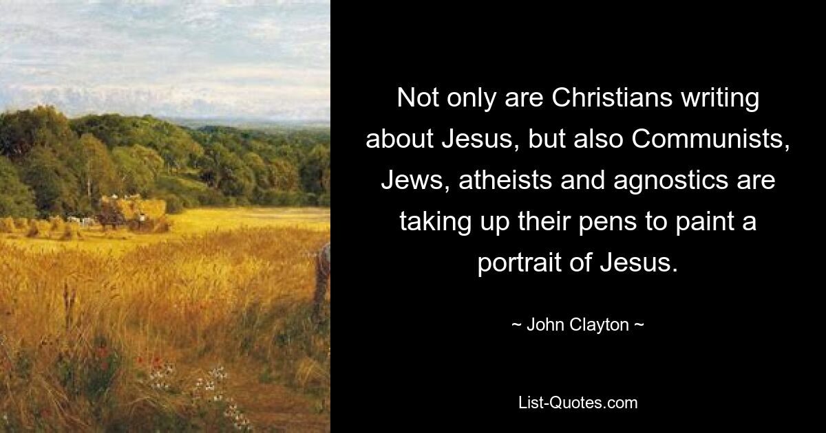 Not only are Christians writing about Jesus, but also Communists, Jews, atheists and agnostics are taking up their pens to paint a portrait of Jesus. — © John Clayton