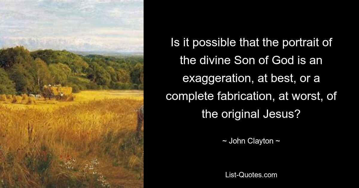 Is it possible that the portrait of the divine Son of God is an exaggeration, at best, or a complete fabrication, at worst, of the original Jesus? — © John Clayton