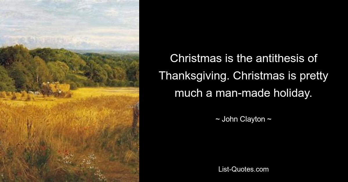 Christmas is the antithesis of Thanksgiving. Christmas is pretty much a man-made holiday. — © John Clayton