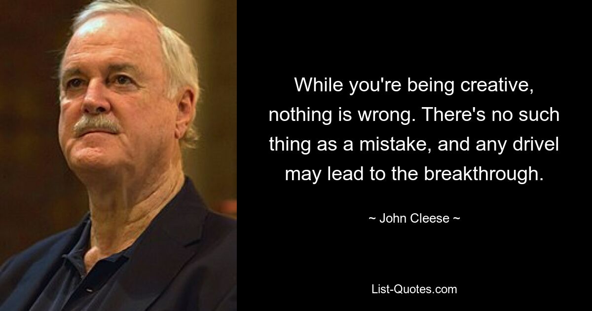 While you're being creative, nothing is wrong. There's no such thing as a mistake, and any drivel may lead to the breakthrough. — © John Cleese