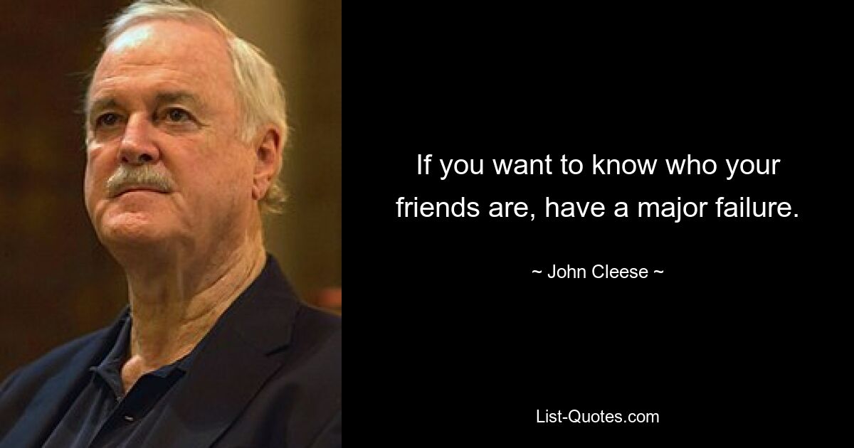 If you want to know who your friends are, have a major failure. — © John Cleese