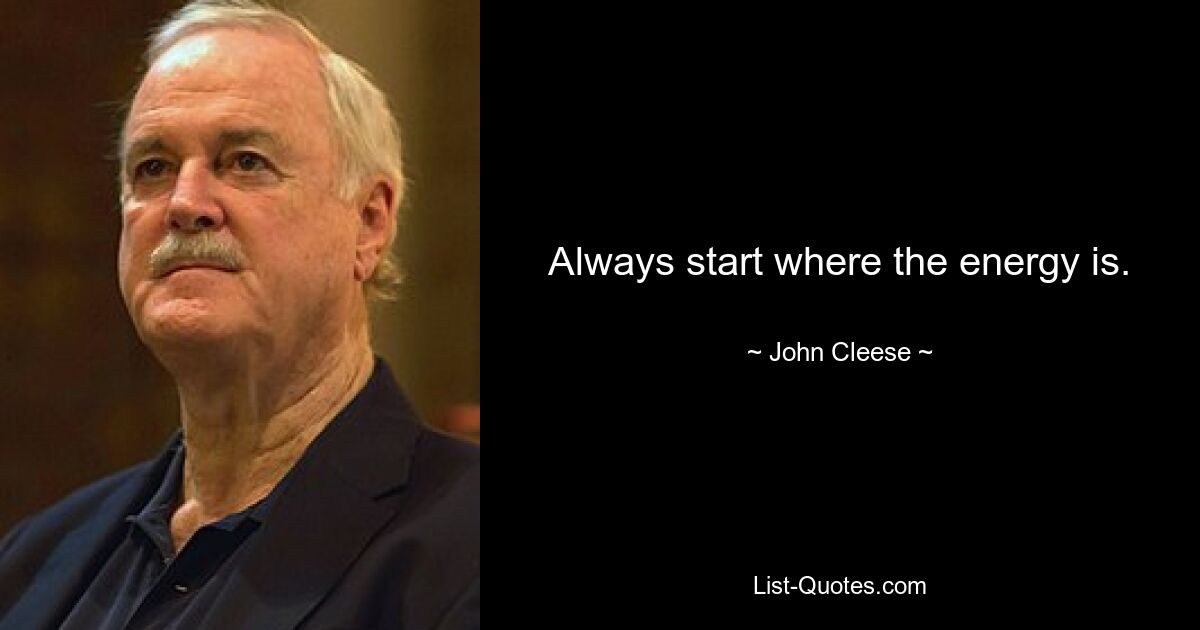 Always start where the energy is. — © John Cleese