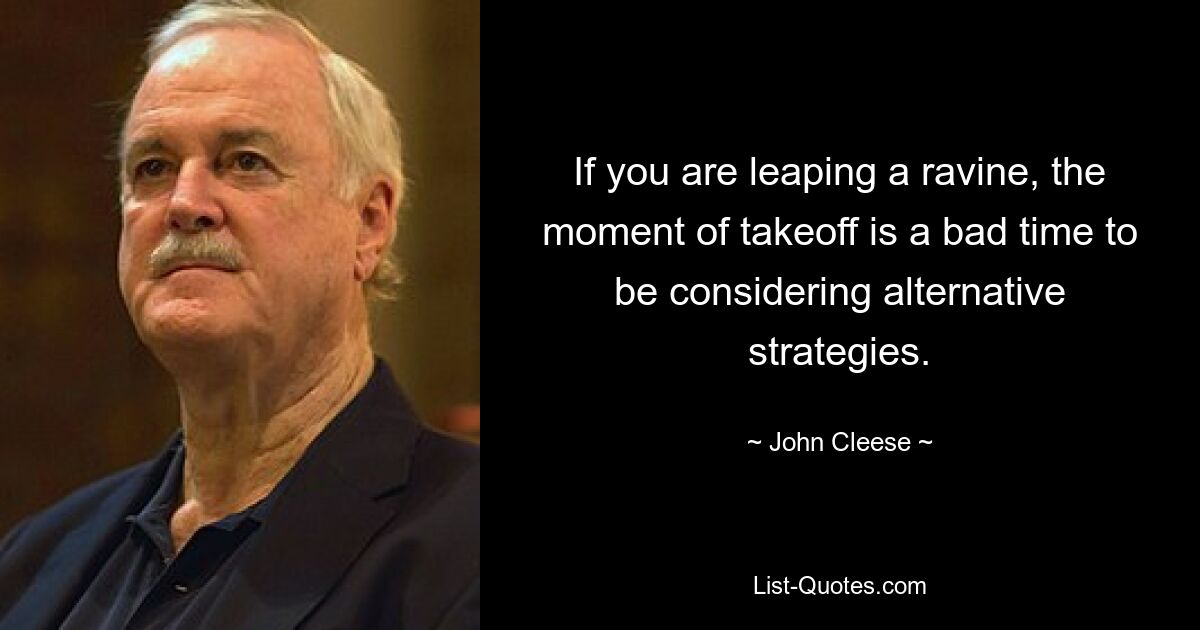 If you are leaping a ravine, the moment of takeoff is a bad time to be considering alternative strategies. — © John Cleese