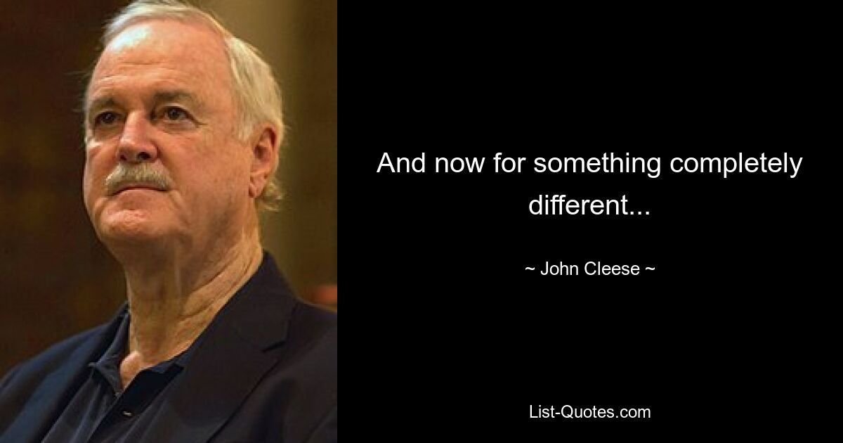 And now for something completely different... — © John Cleese