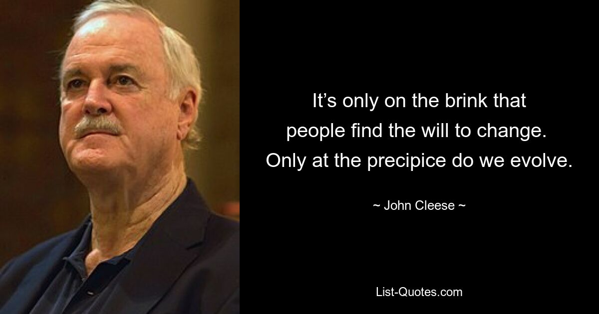 It’s only on the brink that people find the will to change.  Only at the precipice do we evolve. — © John Cleese