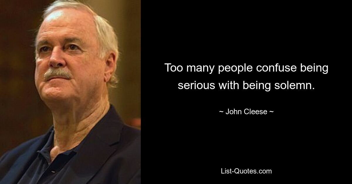 Too many people confuse being serious with being solemn. — © John Cleese