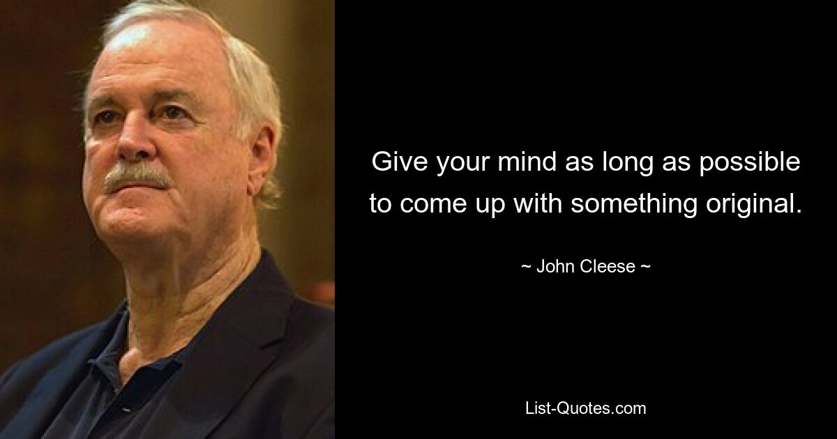 Give your mind as long as possible to come up with something original. — © John Cleese