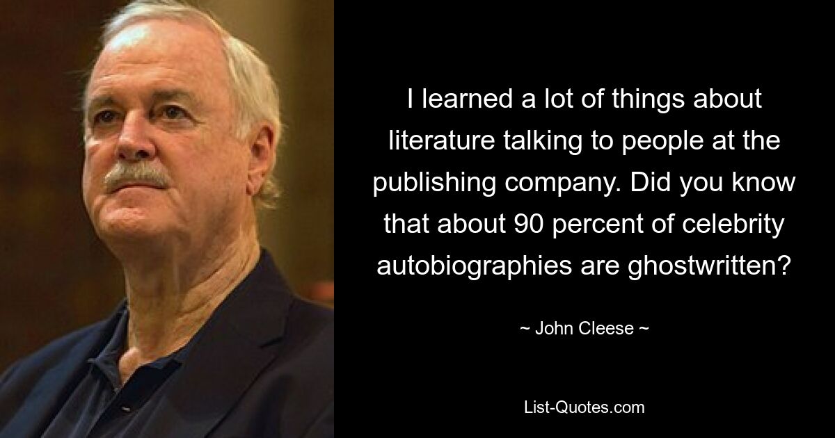 I learned a lot of things about literature talking to people at the publishing company. Did you know that about 90 percent of celebrity autobiographies are ghostwritten? — © John Cleese