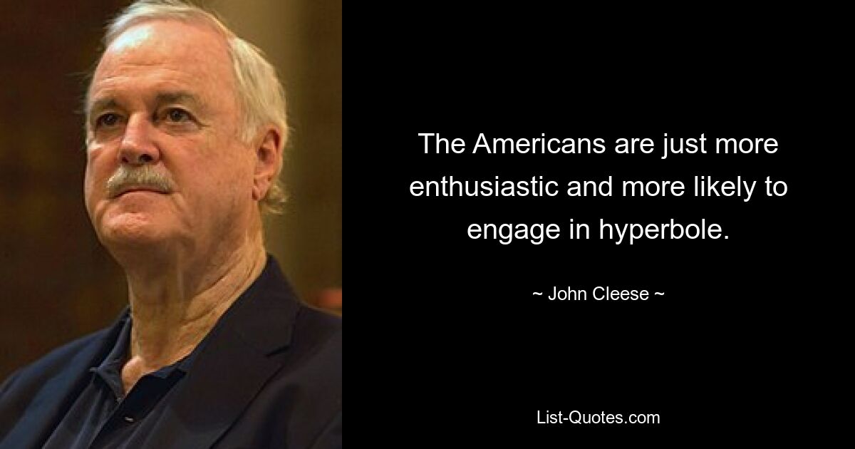 The Americans are just more enthusiastic and more likely to engage in hyperbole. — © John Cleese