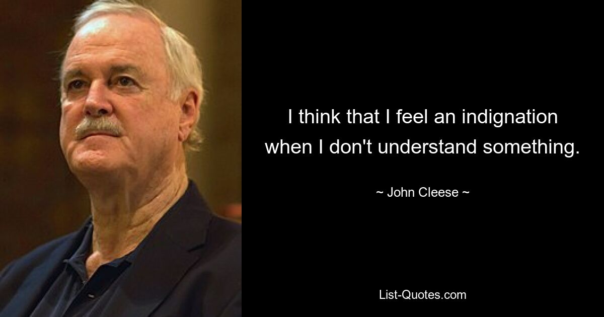 I think that I feel an indignation when I don't understand something. — © John Cleese