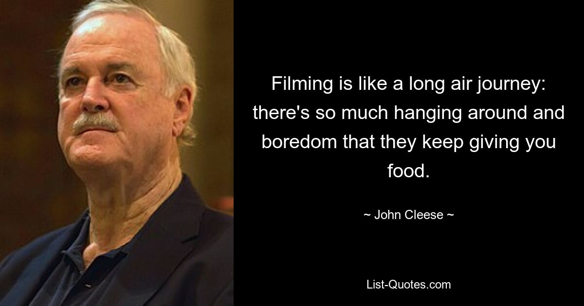 Filming is like a long air journey: there's so much hanging around and boredom that they keep giving you food. — © John Cleese