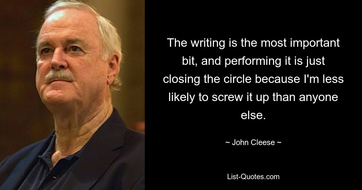 The writing is the most important bit, and performing it is just closing the circle because I'm less likely to screw it up than anyone else. — © John Cleese