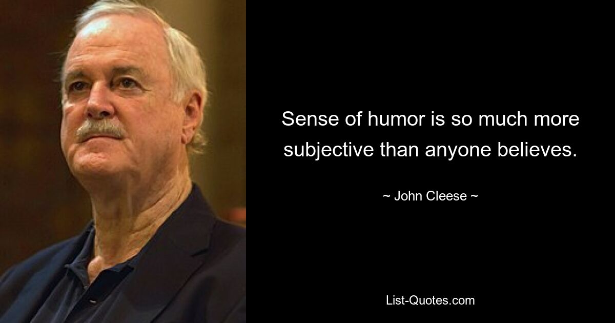 Sense of humor is so much more subjective than anyone believes. — © John Cleese