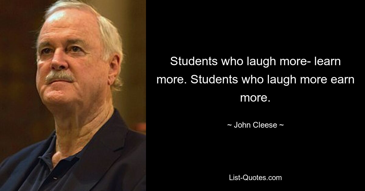 Students who laugh more- learn more. Students who laugh more earn more. — © John Cleese