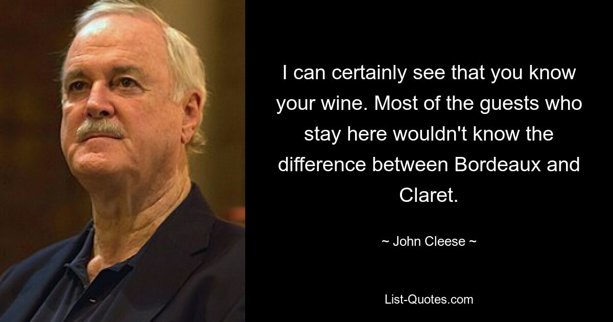 I can certainly see that you know your wine. Most of the guests who stay here wouldn't know the difference between Bordeaux and Claret. — © John Cleese