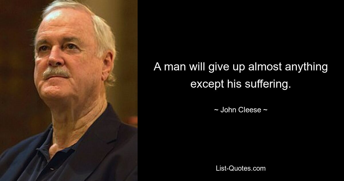 A man will give up almost anything except his suffering. — © John Cleese