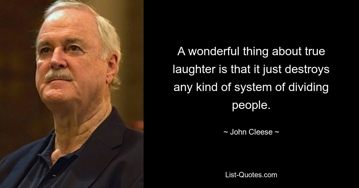 A wonderful thing about true laughter is that it just destroys any kind of system of dividing people. — © John Cleese