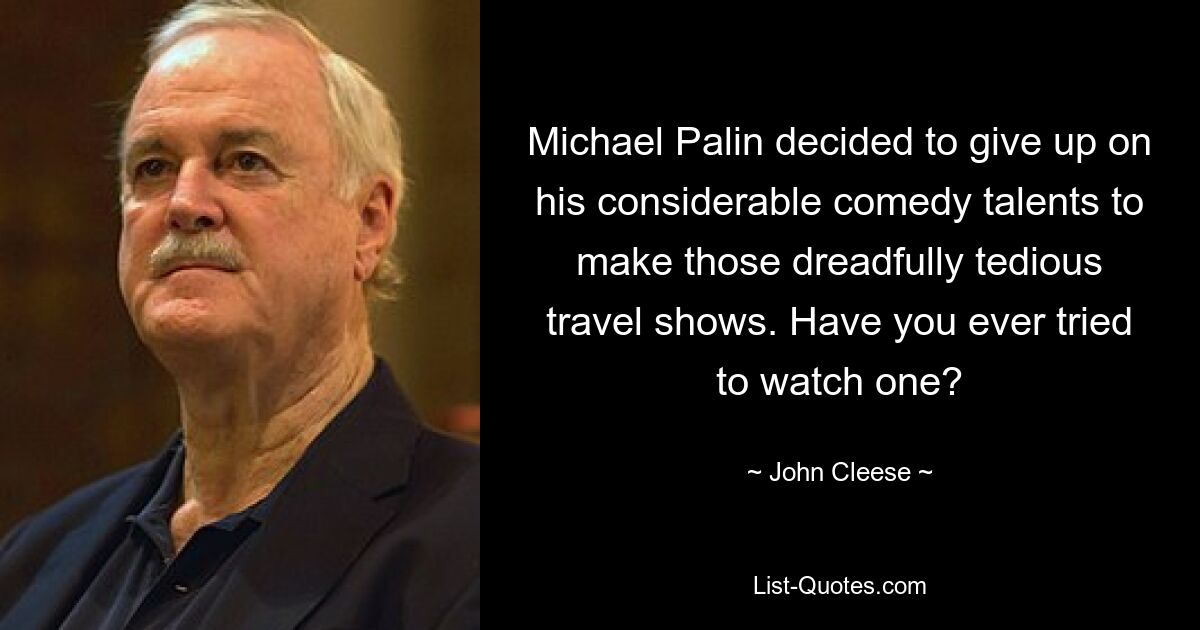 Michael Palin decided to give up on his considerable comedy talents to make those dreadfully tedious travel shows. Have you ever tried to watch one? — © John Cleese