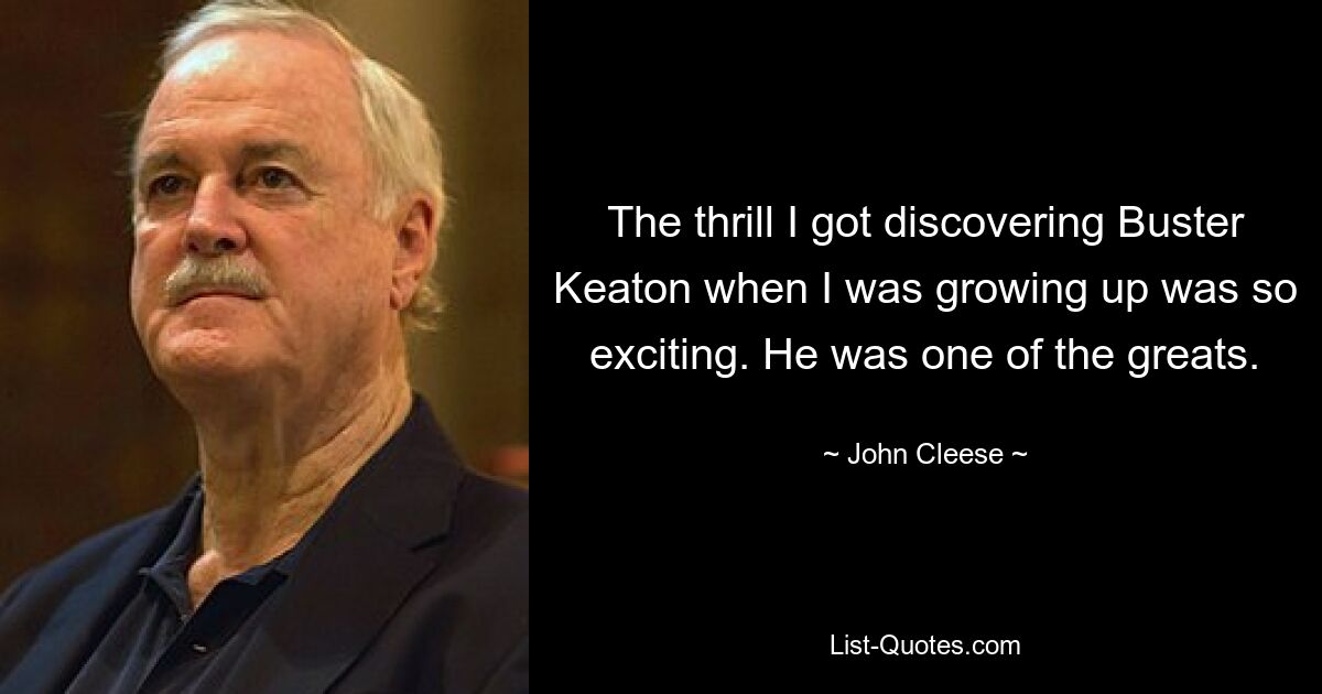 The thrill I got discovering Buster Keaton when I was growing up was so exciting. He was one of the greats. — © John Cleese