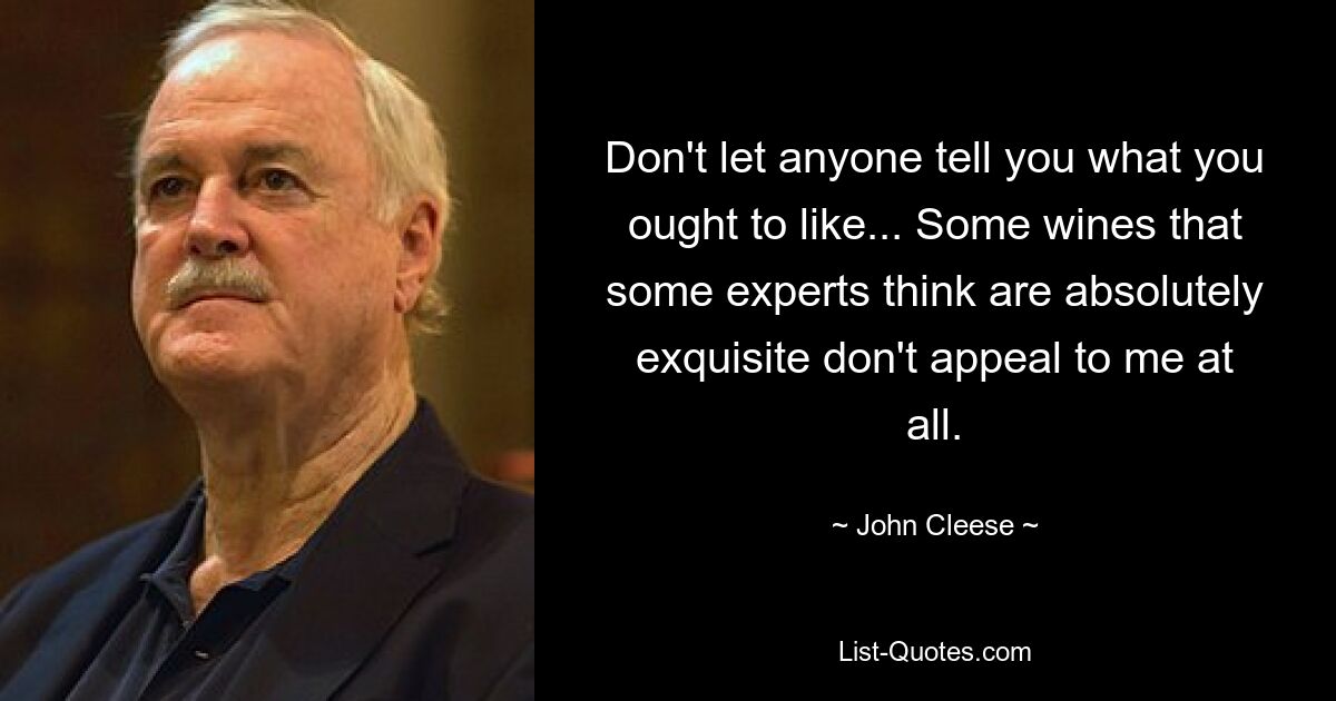 Don't let anyone tell you what you ought to like... Some wines that some experts think are absolutely exquisite don't appeal to me at all. — © John Cleese