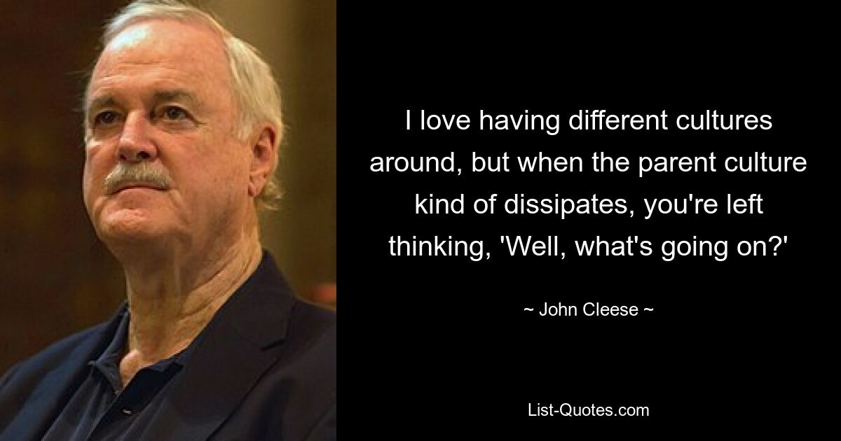 I love having different cultures around, but when the parent culture kind of dissipates, you're left thinking, 'Well, what's going on?' — © John Cleese