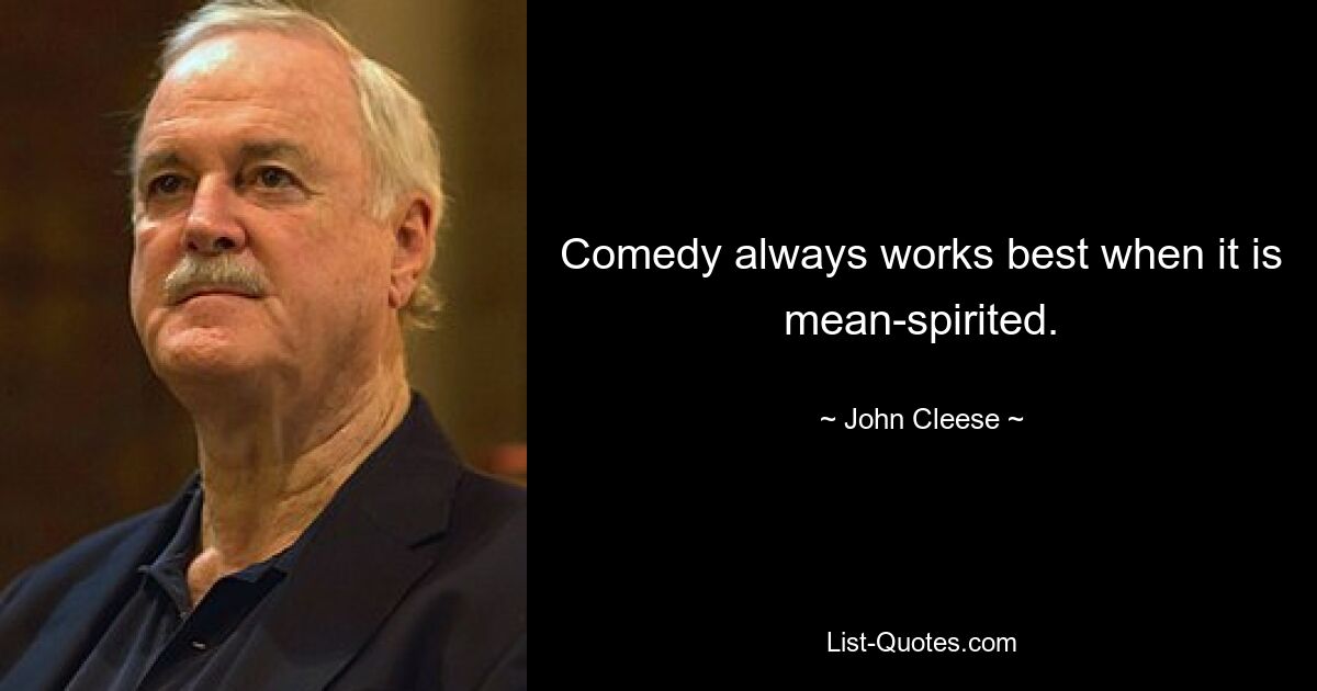 Comedy always works best when it is mean-spirited. — © John Cleese