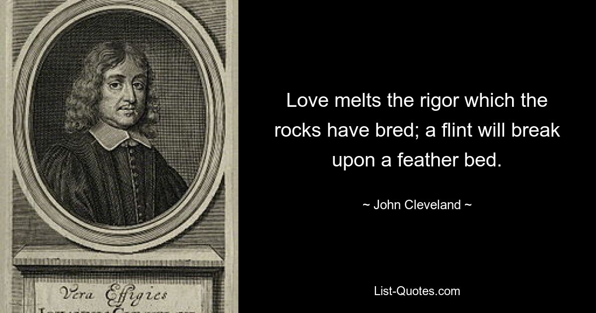 Love melts the rigor which the rocks have bred; a flint will break upon a feather bed. — © John Cleveland