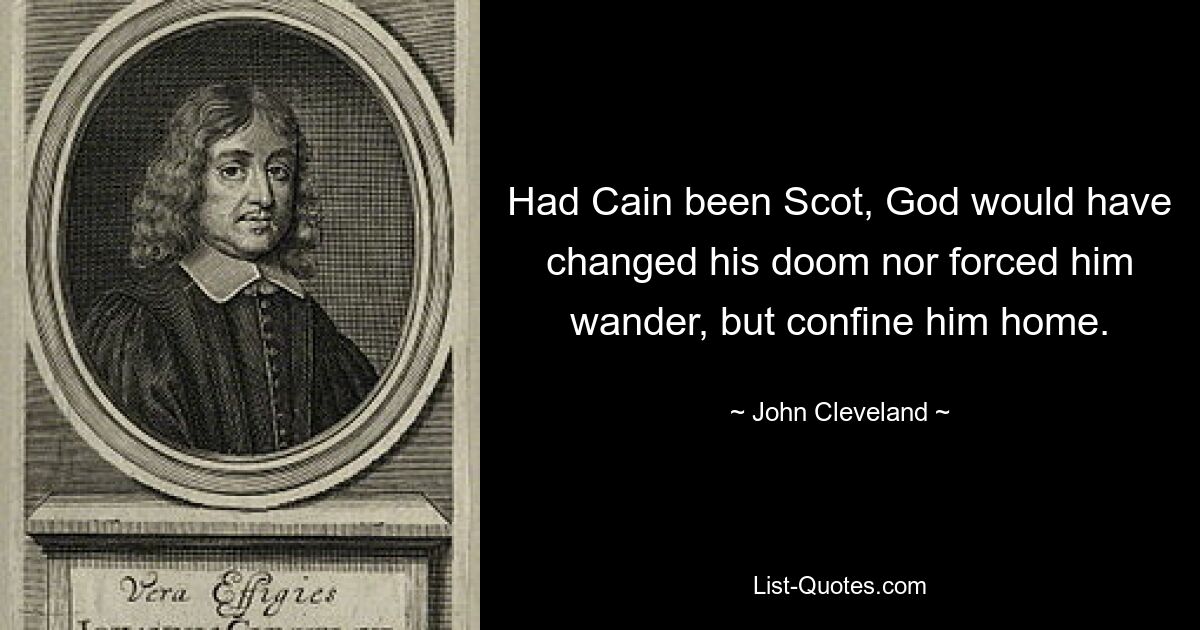 Had Cain been Scot, God would have changed his doom nor forced him wander, but confine him home. — © John Cleveland