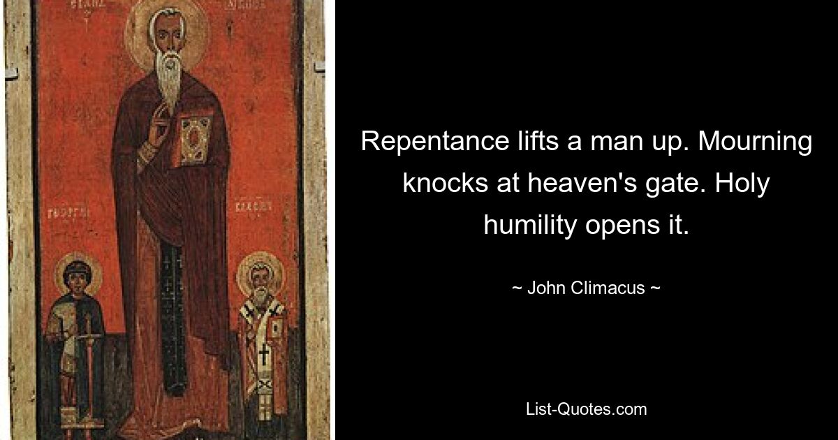 Repentance lifts a man up. Mourning knocks at heaven's gate. Holy humility opens it. — © John Climacus