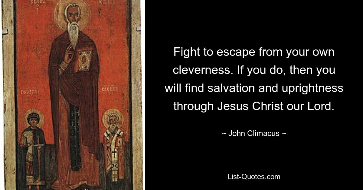 Fight to escape from your own cleverness. If you do, then you will find salvation and uprightness through Jesus Christ our Lord. — © John Climacus