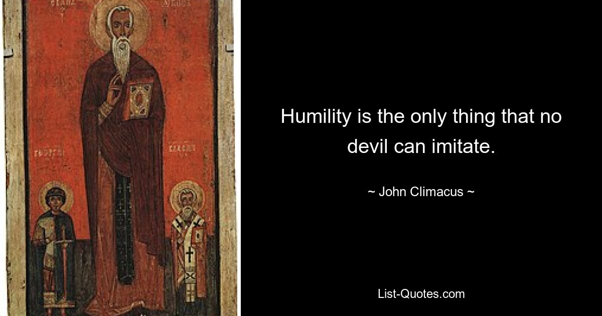 Humility is the only thing that no devil can imitate. — © John Climacus