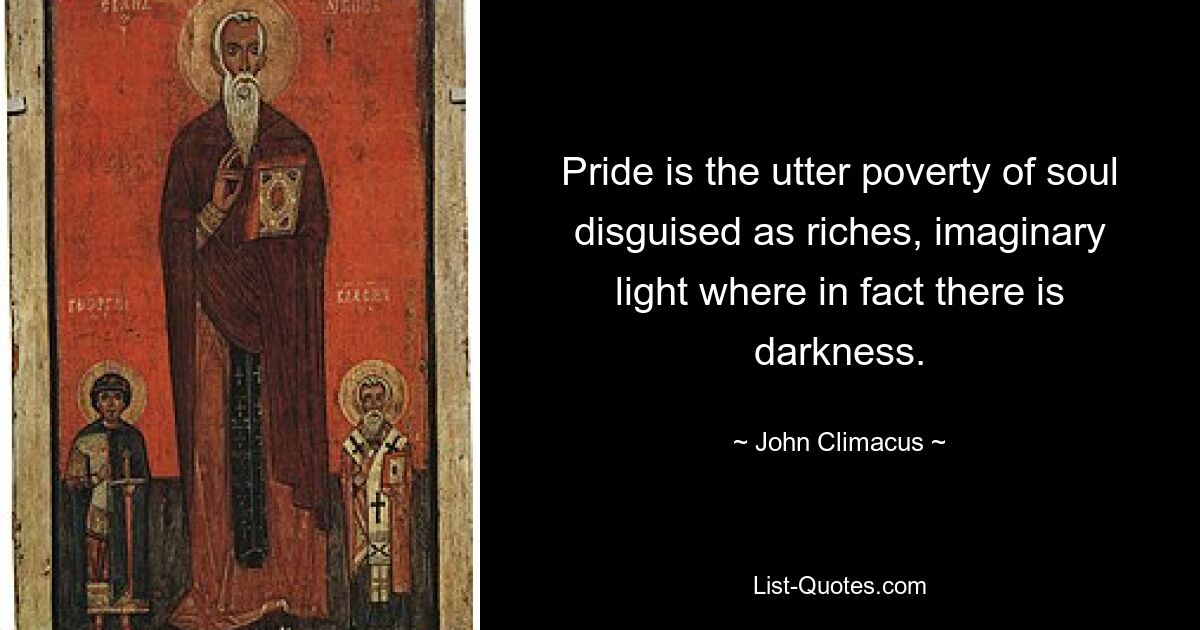 Pride is the utter poverty of soul disguised as riches, imaginary light where in fact there is darkness. — © John Climacus