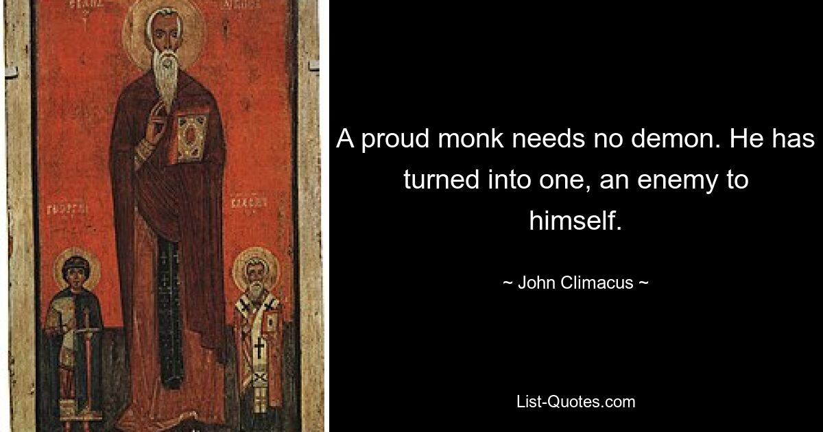 A proud monk needs no demon. He has turned into one, an enemy to himself. — © John Climacus