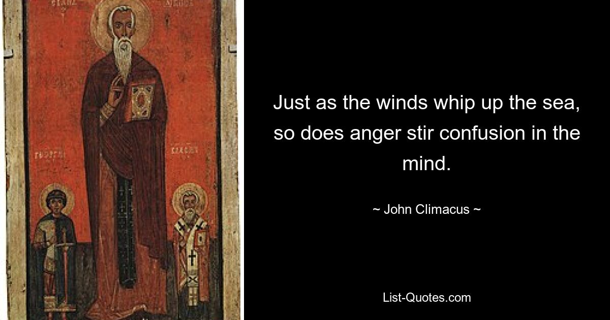 Just as the winds whip up the sea, so does anger stir confusion in the mind. — © John Climacus