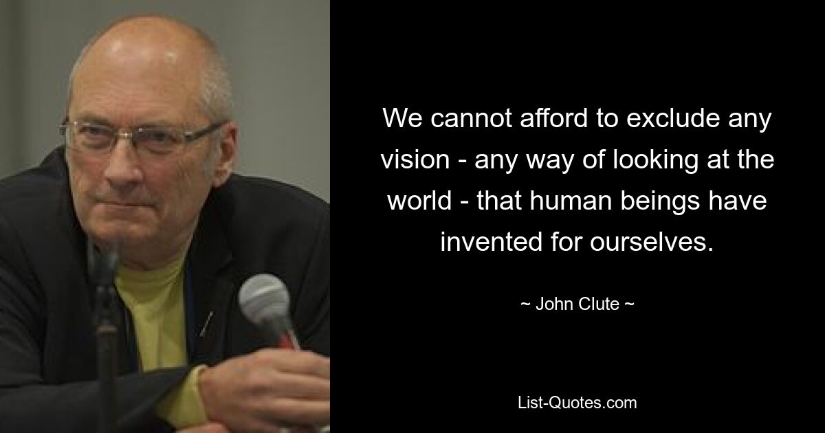 We cannot afford to exclude any vision - any way of looking at the world - that human beings have invented for ourselves. — © John Clute