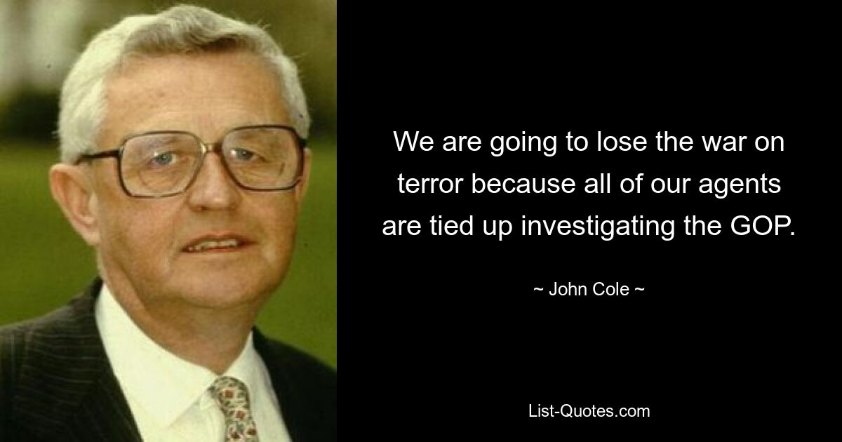 We are going to lose the war on terror because all of our agents are tied up investigating the GOP. — © John Cole