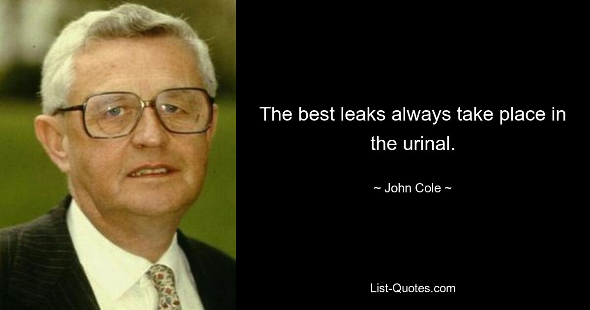 The best leaks always take place in the urinal. — © John Cole